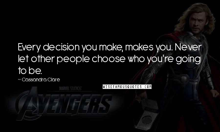 Cassandra Clare Quotes: Every decision you make, makes you. Never let other people choose who you're going to be.