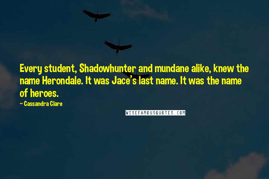 Cassandra Clare Quotes: Every student, Shadowhunter and mundane alike, knew the name Herondale. It was Jace's last name. It was the name of heroes.