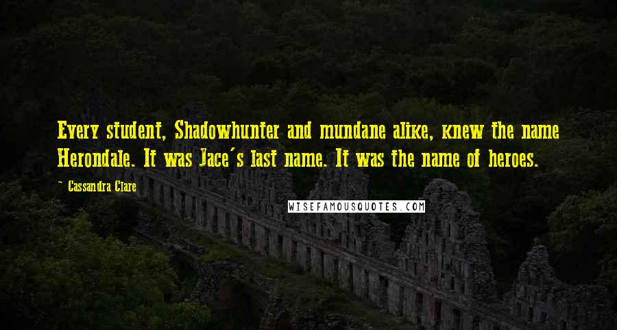 Cassandra Clare Quotes: Every student, Shadowhunter and mundane alike, knew the name Herondale. It was Jace's last name. It was the name of heroes.