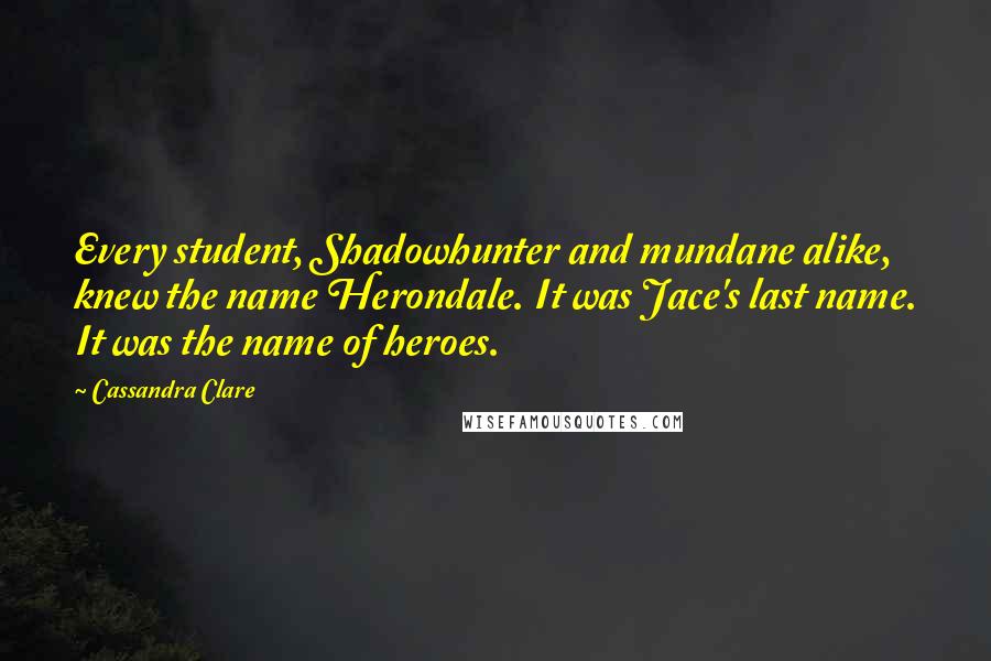 Cassandra Clare Quotes: Every student, Shadowhunter and mundane alike, knew the name Herondale. It was Jace's last name. It was the name of heroes.