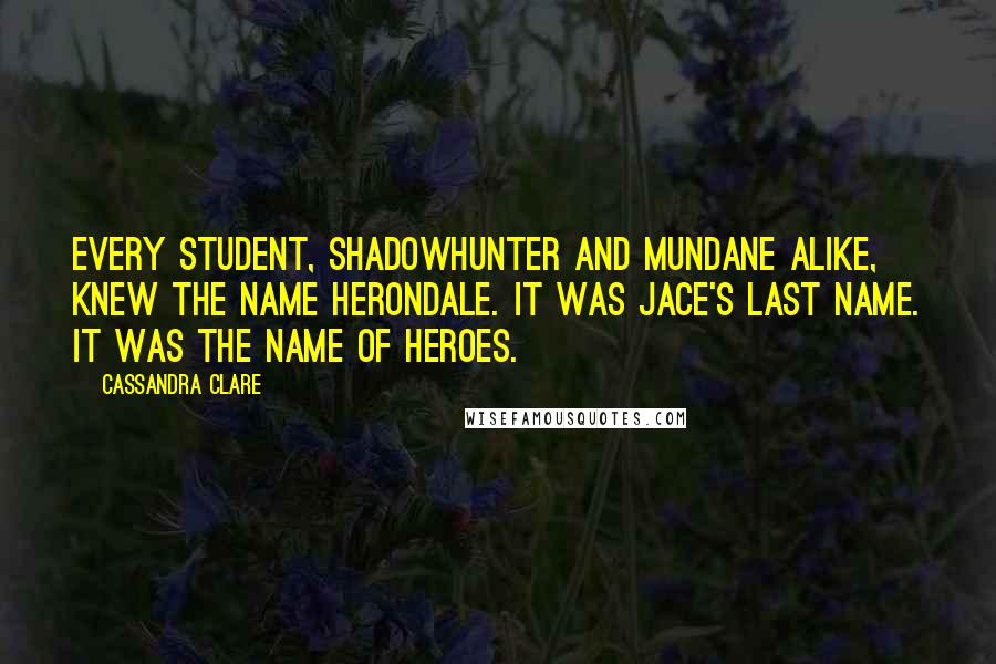 Cassandra Clare Quotes: Every student, Shadowhunter and mundane alike, knew the name Herondale. It was Jace's last name. It was the name of heroes.