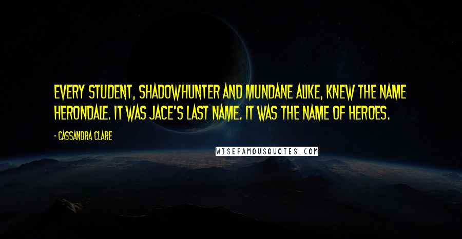 Cassandra Clare Quotes: Every student, Shadowhunter and mundane alike, knew the name Herondale. It was Jace's last name. It was the name of heroes.