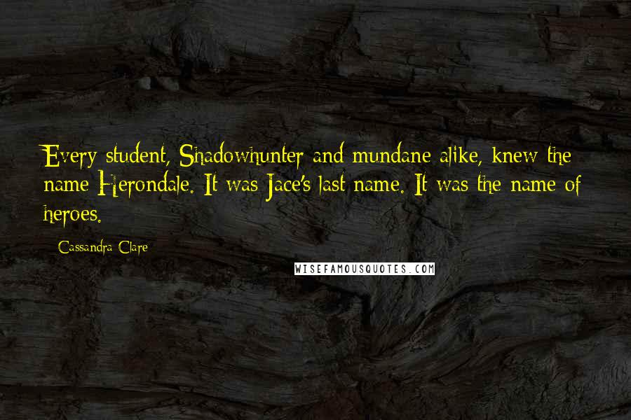 Cassandra Clare Quotes: Every student, Shadowhunter and mundane alike, knew the name Herondale. It was Jace's last name. It was the name of heroes.