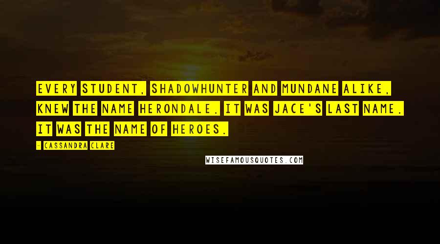 Cassandra Clare Quotes: Every student, Shadowhunter and mundane alike, knew the name Herondale. It was Jace's last name. It was the name of heroes.