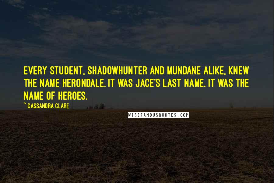 Cassandra Clare Quotes: Every student, Shadowhunter and mundane alike, knew the name Herondale. It was Jace's last name. It was the name of heroes.