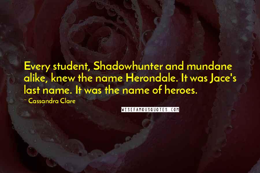 Cassandra Clare Quotes: Every student, Shadowhunter and mundane alike, knew the name Herondale. It was Jace's last name. It was the name of heroes.