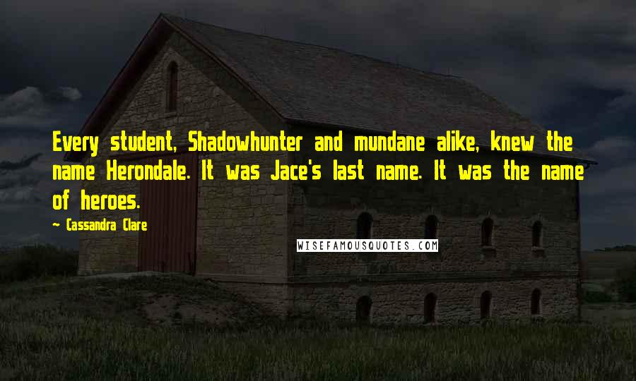 Cassandra Clare Quotes: Every student, Shadowhunter and mundane alike, knew the name Herondale. It was Jace's last name. It was the name of heroes.