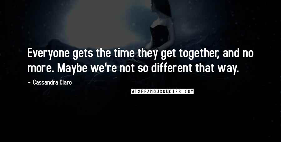 Cassandra Clare Quotes: Everyone gets the time they get together, and no more. Maybe we're not so different that way.