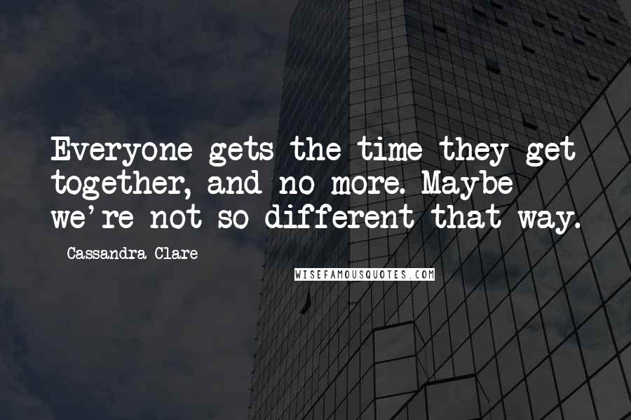 Cassandra Clare Quotes: Everyone gets the time they get together, and no more. Maybe we're not so different that way.