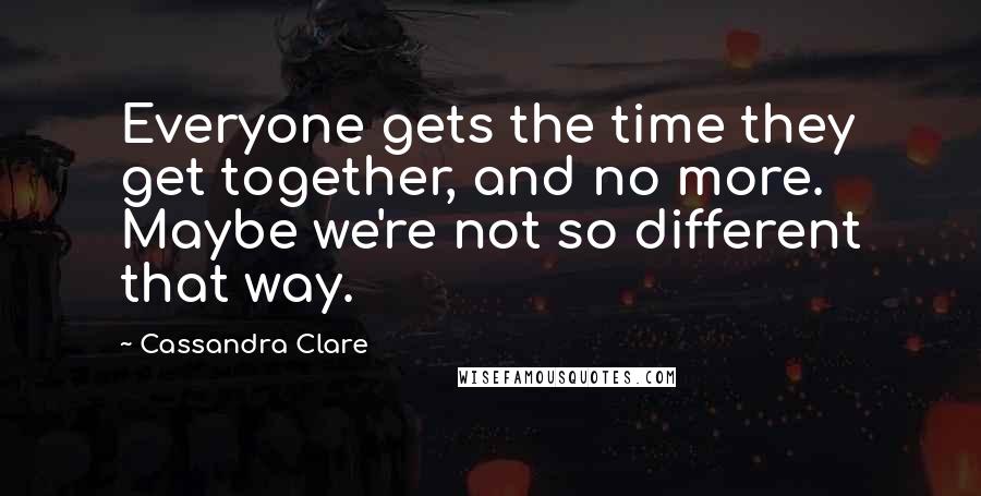 Cassandra Clare Quotes: Everyone gets the time they get together, and no more. Maybe we're not so different that way.