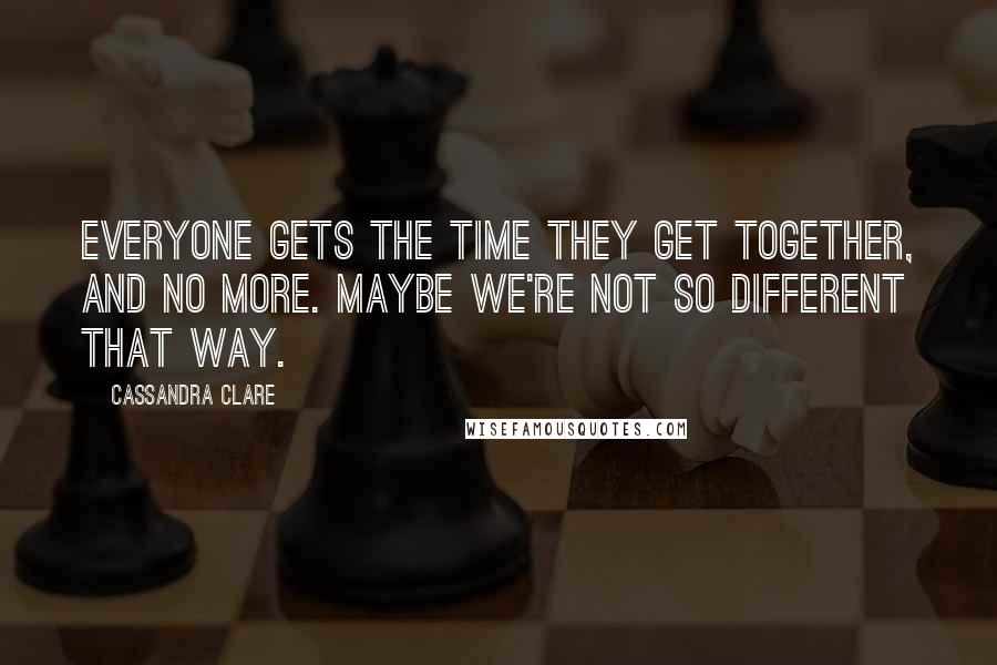 Cassandra Clare Quotes: Everyone gets the time they get together, and no more. Maybe we're not so different that way.