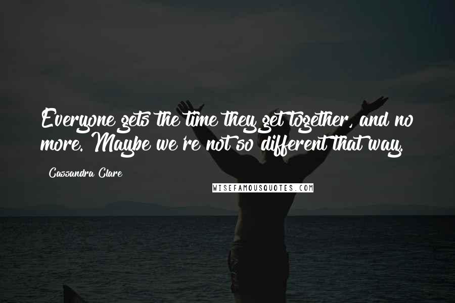 Cassandra Clare Quotes: Everyone gets the time they get together, and no more. Maybe we're not so different that way.