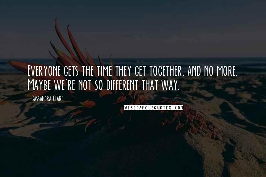 Cassandra Clare Quotes: Everyone gets the time they get together, and no more. Maybe we're not so different that way.