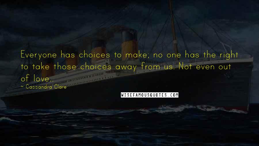 Cassandra Clare Quotes: Everyone has choices to make; no one has the right to take those choices away from us. Not even out of love..