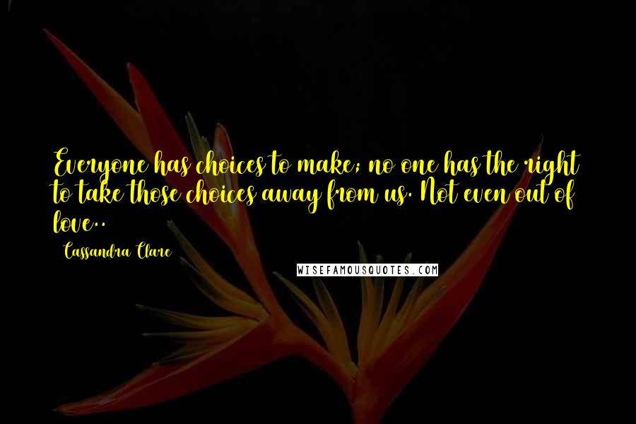 Cassandra Clare Quotes: Everyone has choices to make; no one has the right to take those choices away from us. Not even out of love..