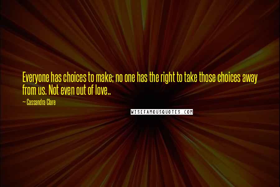 Cassandra Clare Quotes: Everyone has choices to make; no one has the right to take those choices away from us. Not even out of love..