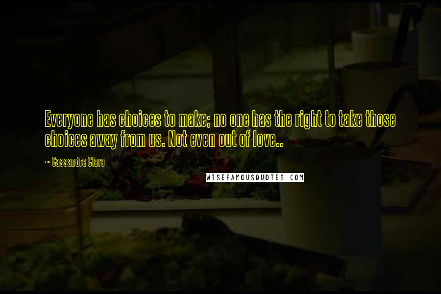 Cassandra Clare Quotes: Everyone has choices to make; no one has the right to take those choices away from us. Not even out of love..