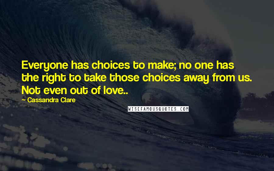Cassandra Clare Quotes: Everyone has choices to make; no one has the right to take those choices away from us. Not even out of love..