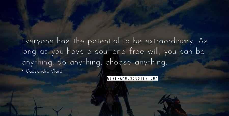 Cassandra Clare Quotes: Everyone has the potential to be extraordinary. As long as you have a soul and free will, you can be anything, do anything, choose anything.