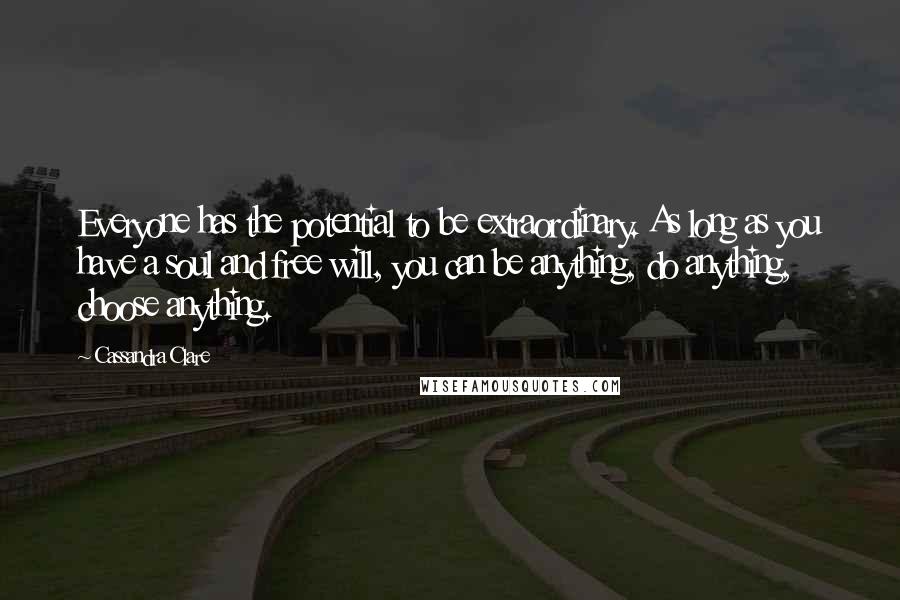 Cassandra Clare Quotes: Everyone has the potential to be extraordinary. As long as you have a soul and free will, you can be anything, do anything, choose anything.