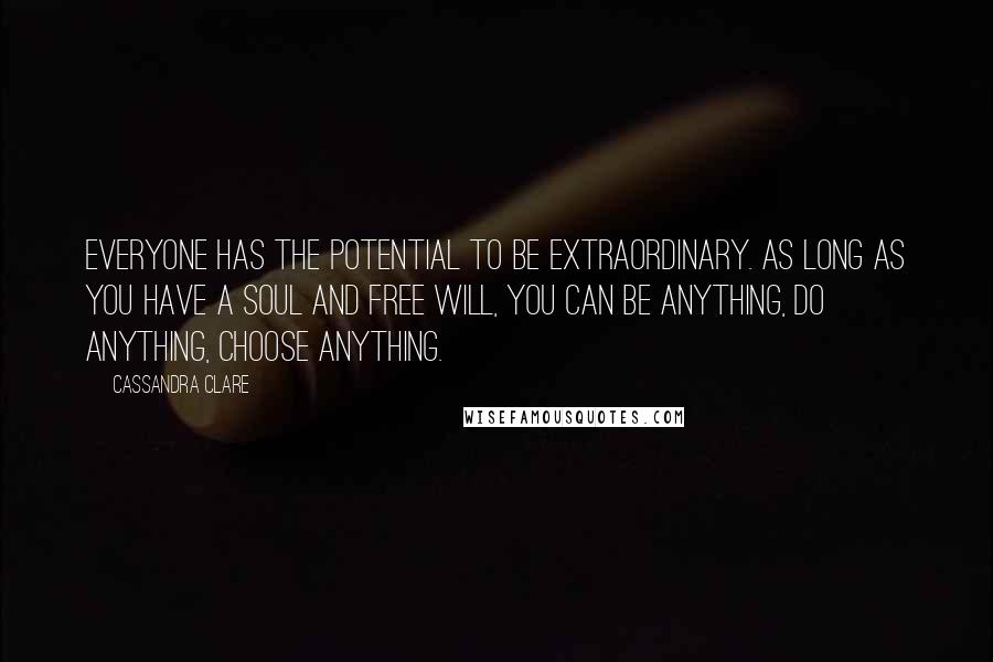 Cassandra Clare Quotes: Everyone has the potential to be extraordinary. As long as you have a soul and free will, you can be anything, do anything, choose anything.