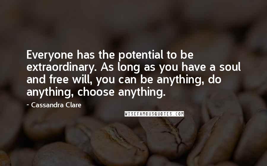 Cassandra Clare Quotes: Everyone has the potential to be extraordinary. As long as you have a soul and free will, you can be anything, do anything, choose anything.
