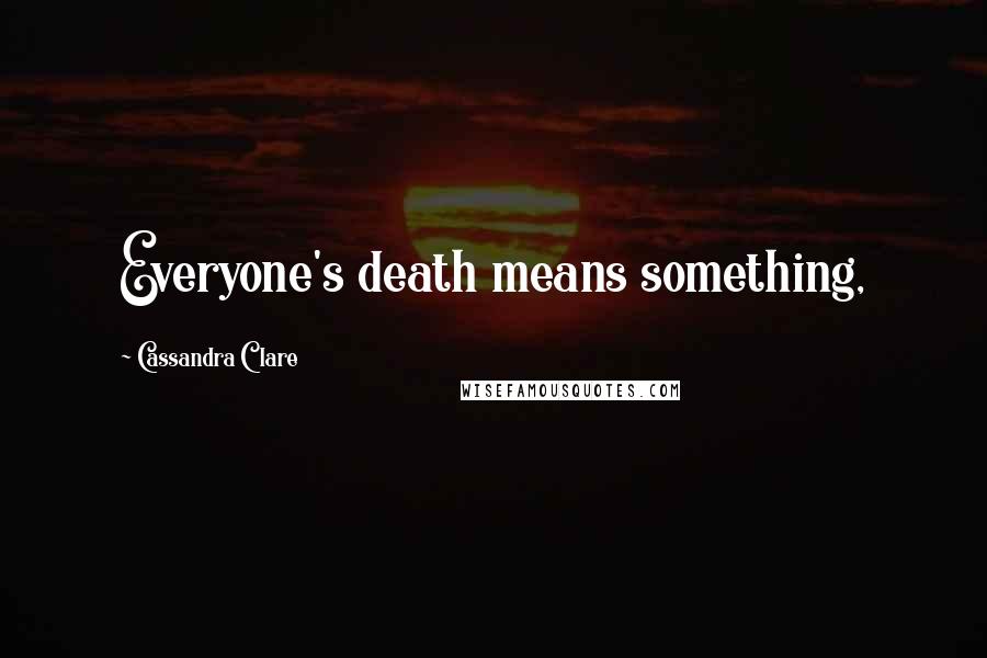 Cassandra Clare Quotes: Everyone's death means something,