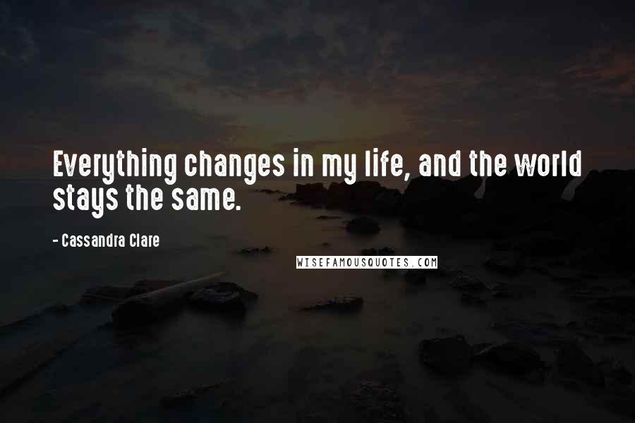Cassandra Clare Quotes: Everything changes in my life, and the world stays the same.