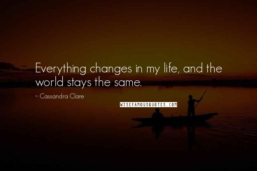 Cassandra Clare Quotes: Everything changes in my life, and the world stays the same.
