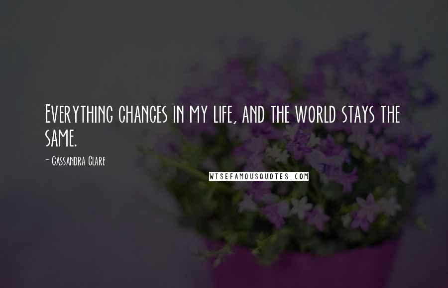 Cassandra Clare Quotes: Everything changes in my life, and the world stays the same.