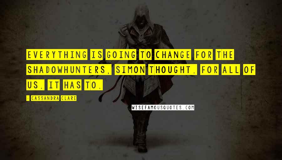 Cassandra Clare Quotes: Everything is going to change for the Shadowhunters, Simon thought. For all of us. It has to.