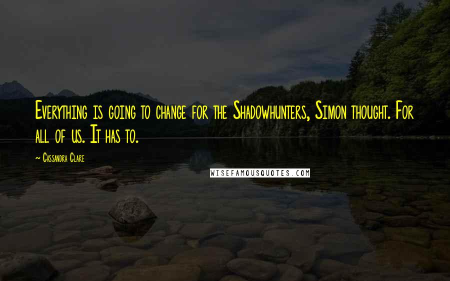 Cassandra Clare Quotes: Everything is going to change for the Shadowhunters, Simon thought. For all of us. It has to.