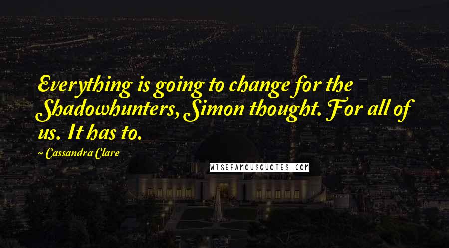 Cassandra Clare Quotes: Everything is going to change for the Shadowhunters, Simon thought. For all of us. It has to.