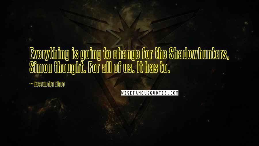 Cassandra Clare Quotes: Everything is going to change for the Shadowhunters, Simon thought. For all of us. It has to.