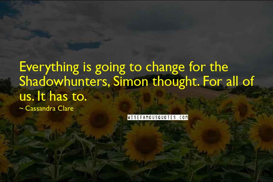 Cassandra Clare Quotes: Everything is going to change for the Shadowhunters, Simon thought. For all of us. It has to.