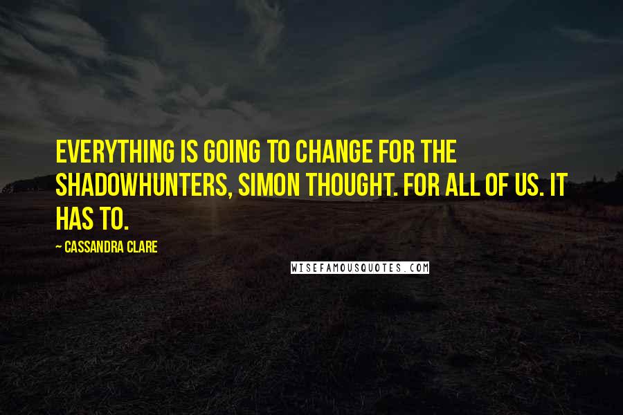 Cassandra Clare Quotes: Everything is going to change for the Shadowhunters, Simon thought. For all of us. It has to.