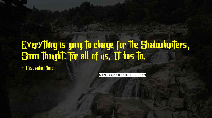 Cassandra Clare Quotes: Everything is going to change for the Shadowhunters, Simon thought. For all of us. It has to.