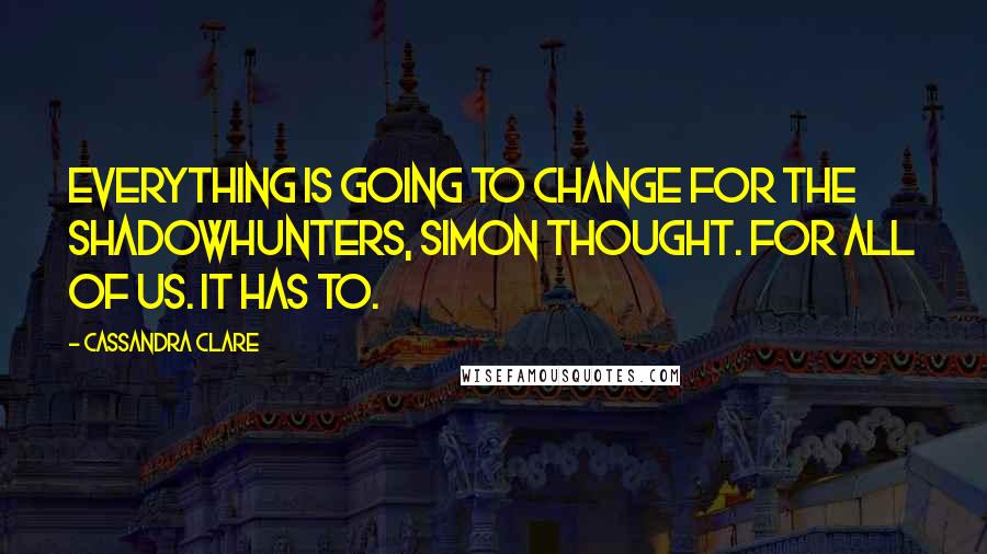 Cassandra Clare Quotes: Everything is going to change for the Shadowhunters, Simon thought. For all of us. It has to.