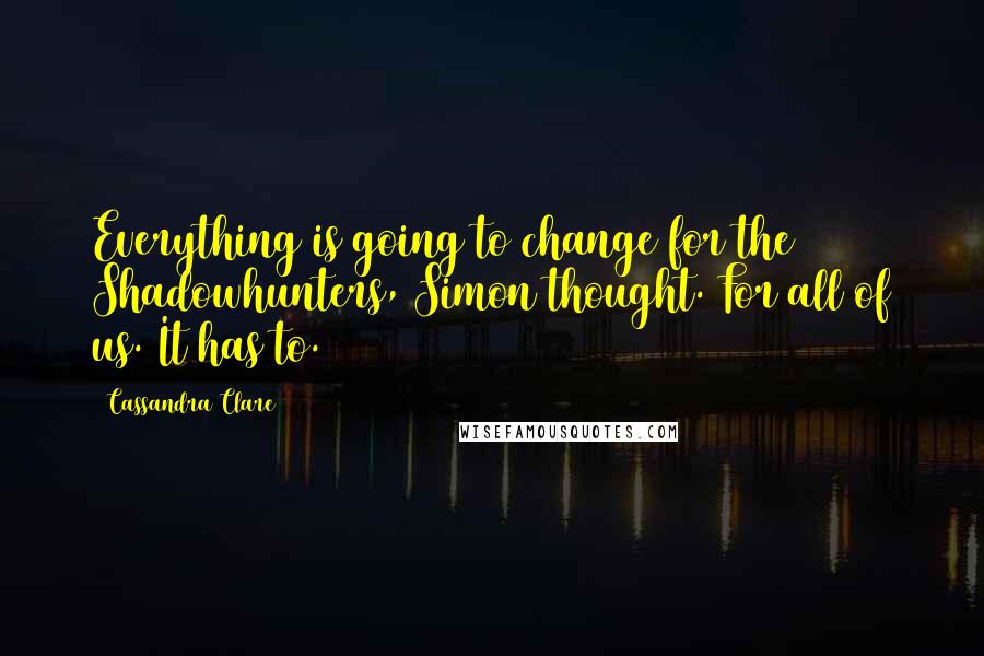 Cassandra Clare Quotes: Everything is going to change for the Shadowhunters, Simon thought. For all of us. It has to.