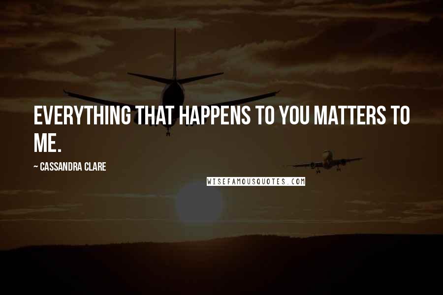 Cassandra Clare Quotes: Everything that happens to you matters to me.