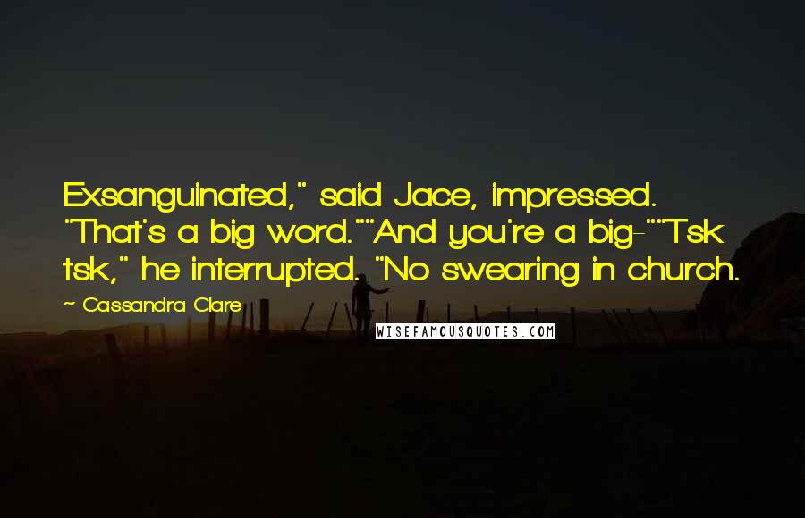 Cassandra Clare Quotes: Exsanguinated," said Jace, impressed. "That's a big word.""And you're a big-""Tsk tsk," he interrupted. "No swearing in church.