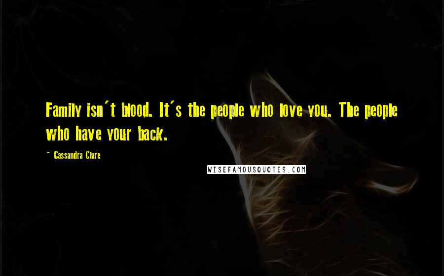 Cassandra Clare Quotes: Family isn't blood. It's the people who love you. The people who have your back.