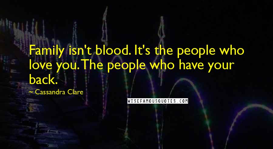 Cassandra Clare Quotes: Family isn't blood. It's the people who love you. The people who have your back.