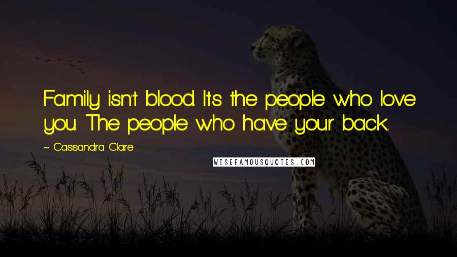 Cassandra Clare Quotes: Family isn't blood. It's the people who love you. The people who have your back.