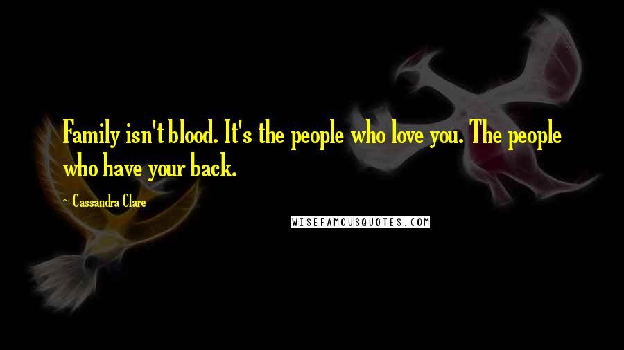 Cassandra Clare Quotes: Family isn't blood. It's the people who love you. The people who have your back.