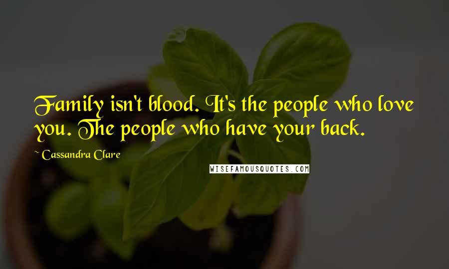 Cassandra Clare Quotes: Family isn't blood. It's the people who love you. The people who have your back.