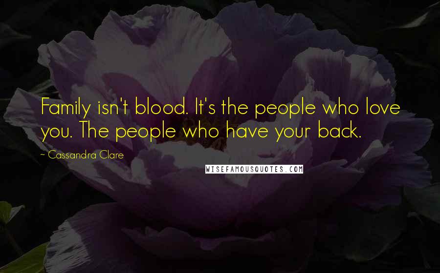 Cassandra Clare Quotes: Family isn't blood. It's the people who love you. The people who have your back.