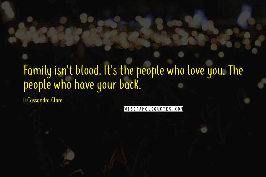 Cassandra Clare Quotes: Family isn't blood. It's the people who love you. The people who have your back.