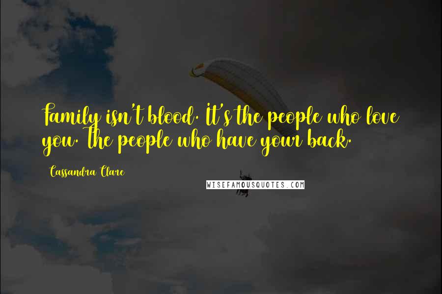 Cassandra Clare Quotes: Family isn't blood. It's the people who love you. The people who have your back.