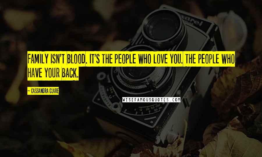 Cassandra Clare Quotes: Family isn't blood. It's the people who love you. The people who have your back.